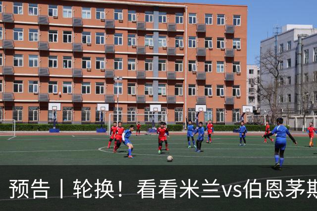 预告丨轮换！看看米兰vs伯恩茅斯预测首发